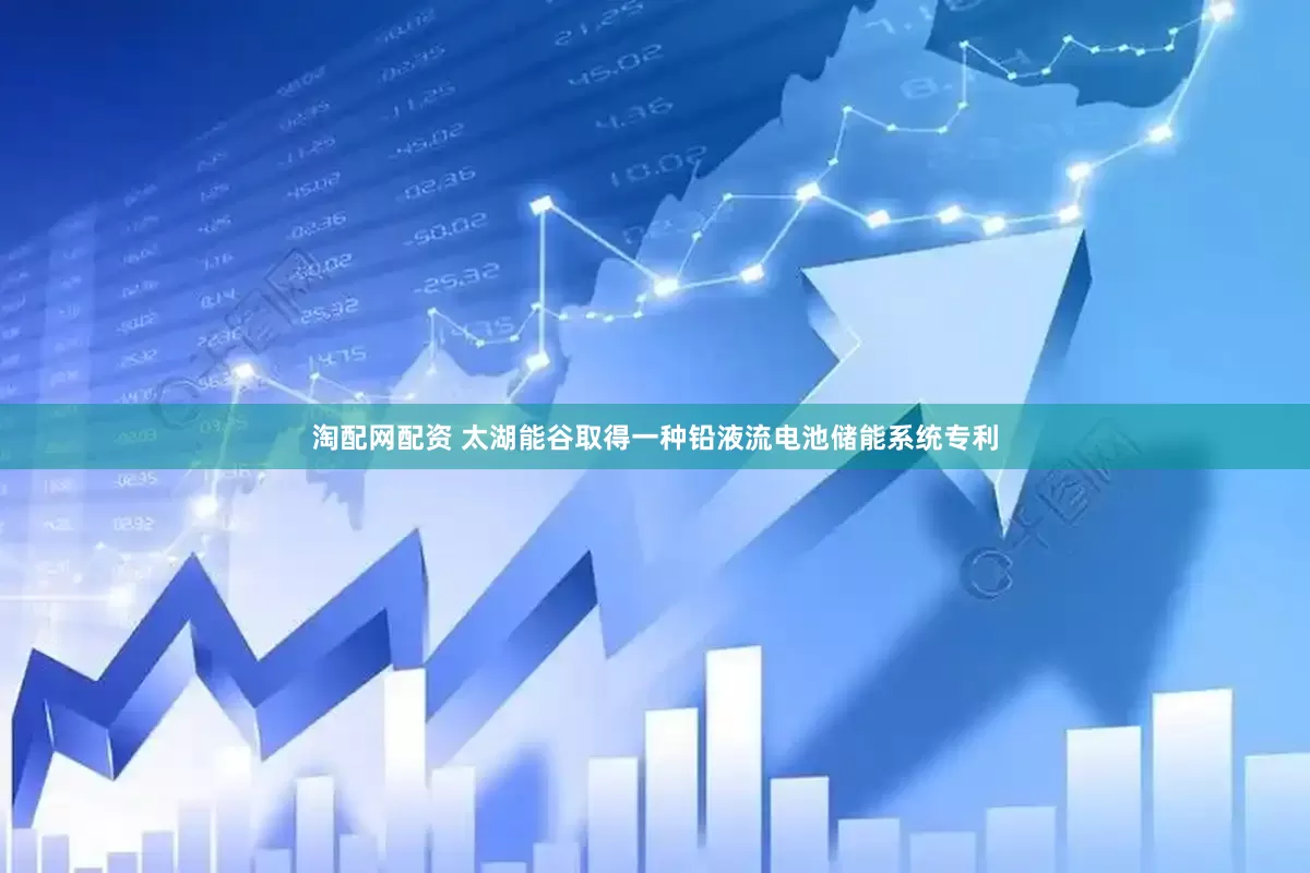 淘配网配资 太湖能谷取得一种铅液流电池储能系统专利