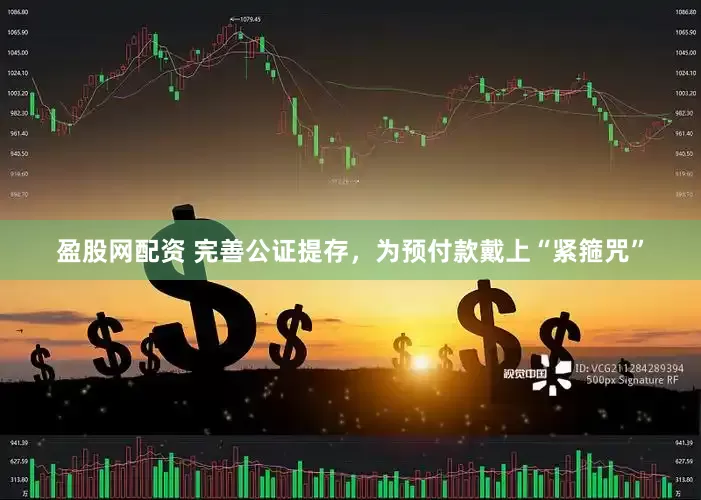 盈股网配资 完善公证提存，为预付款戴上“紧箍咒”