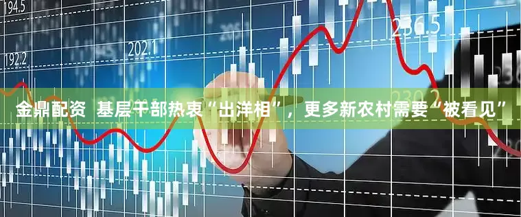 金鼎配资  基层干部热衷“出洋相”，更多新农村需要“被看见”