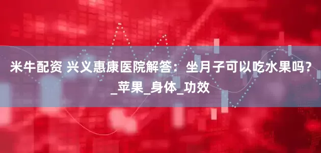 米牛配资 兴义惠康医院解答：坐月子可以吃水果吗？_苹果_身体_功效
