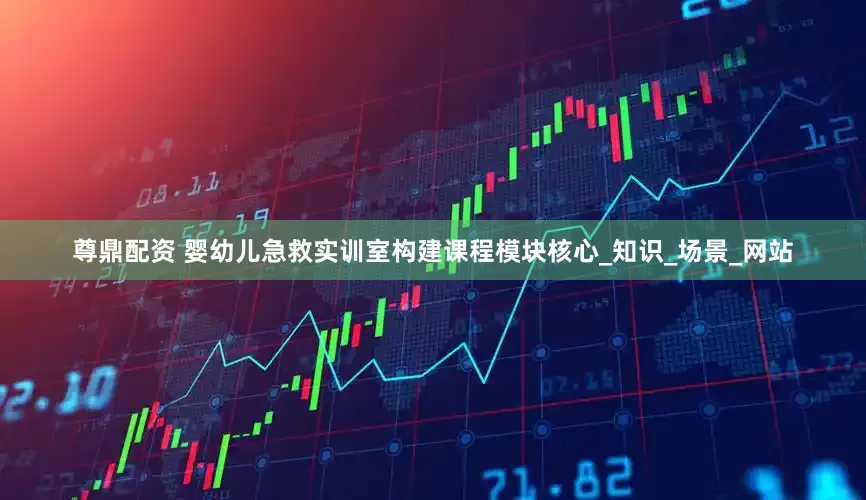 尊鼎配资 婴幼儿急救实训室构建课程模块核心_知识_场景_网站