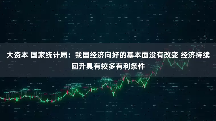 大资本 国家统计局：我国经济向好的基本面没有改变 经济持续回升具有较多有利条件