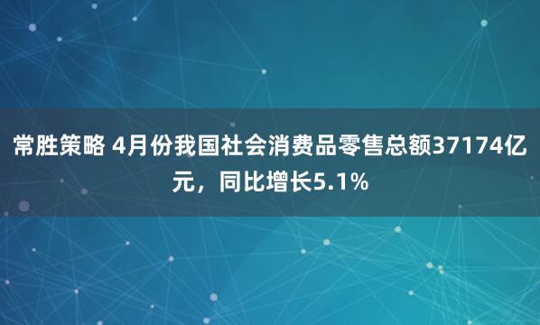常胜策略 4月份我国社会消费品零售总额37174亿元，同比增长5.1%