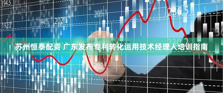 苏州恒泰配资 广东发布专利转化运用技术经理人培训指南