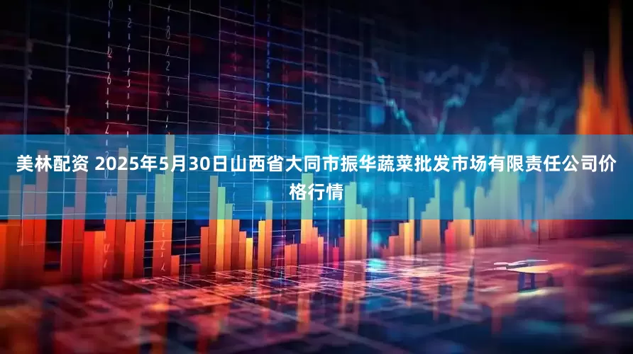 美林配资 2025年5月30日山西省大同市振华蔬菜批发市场有限责任公司价格行情