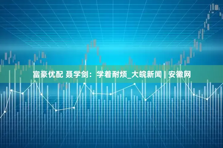 富豪优配 聂学剑：学着耐烦_大皖新闻 | 安徽网