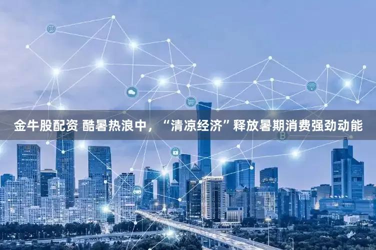 金牛股配资 酷暑热浪中，“清凉经济”释放暑期消费强劲动能