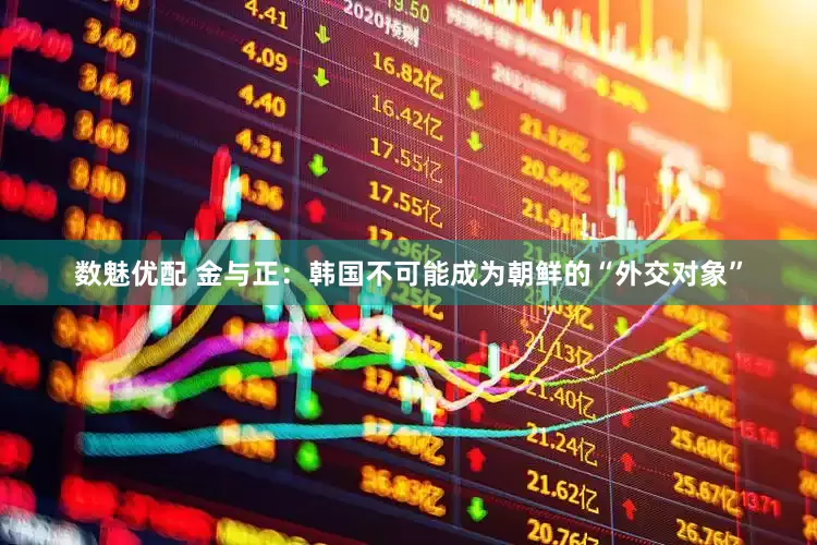数魅优配 金与正：韩国不可能成为朝鲜的“外交对象”
