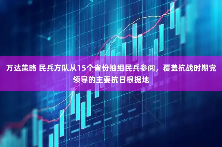 万达策略 民兵方队从15个省份抽组民兵参阅，覆盖抗战时期党领导的主要抗日根据地