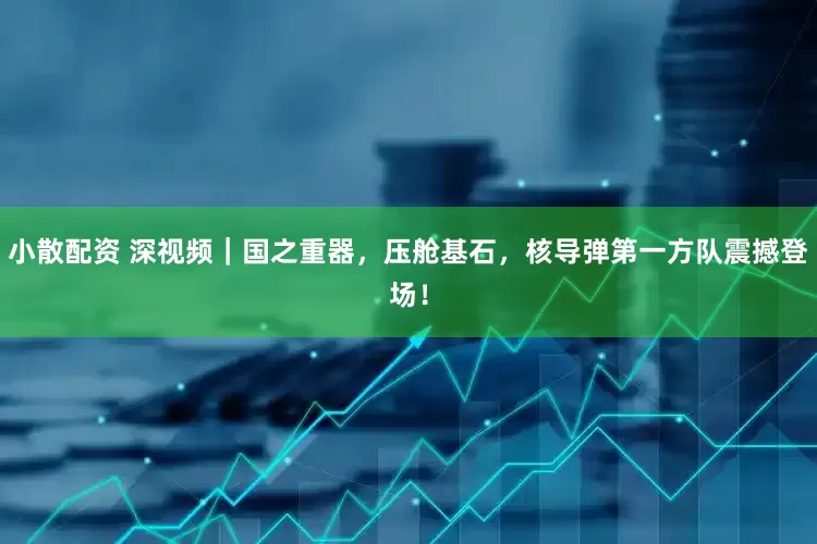 小散配资 深视频｜国之重器，压舱基石，核导弹第一方队震撼登场！