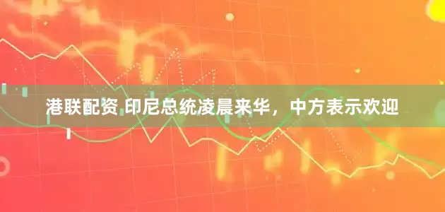 港联配资 印尼总统凌晨来华，中方表示欢迎