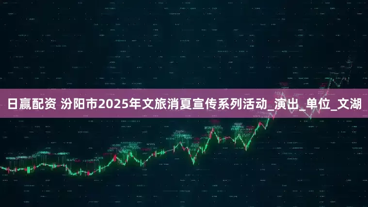 日赢配资 汾阳市2025年文旅消夏宣传系列活动_演出_单位_文湖