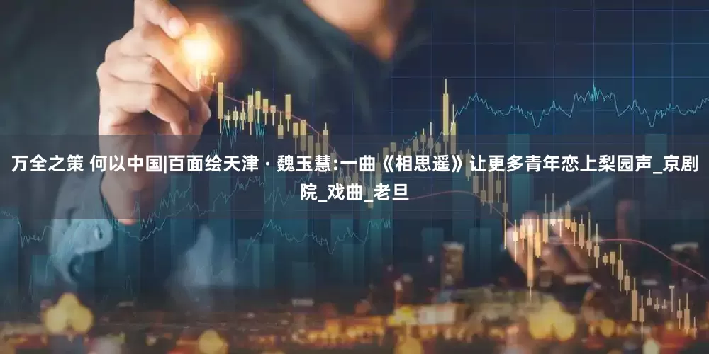 万全之策 何以中国|百面绘天津 · 魏玉慧:一曲《相思遥》让更多青年恋上梨园声_京剧院_戏曲_老旦