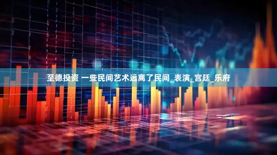至德投资 一些民间艺术远离了民间_表演_宫廷_乐府