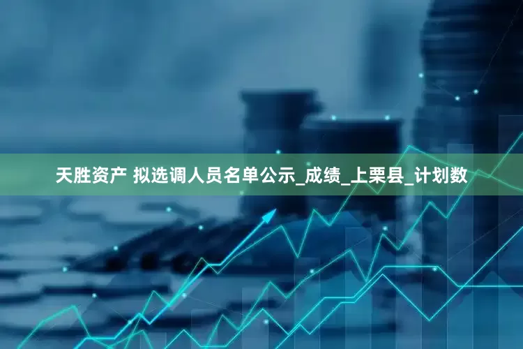 天胜资产 拟选调人员名单公示_成绩_上栗县_计划数