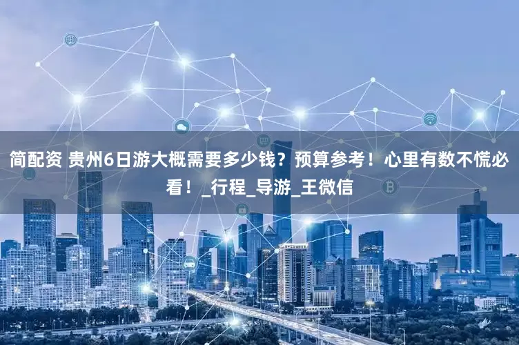 简配资 贵州6日游大概需要多少钱？预算参考！心里有数不慌必看！_行程_导游_王微信