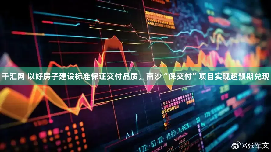 千汇网 以好房子建设标准保证交付品质，南沙“保交付”项目实现超预期兑现