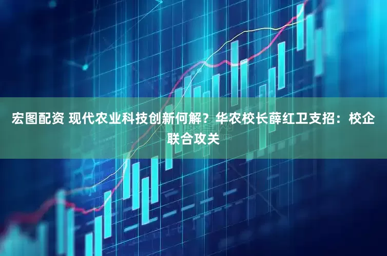 宏图配资 现代农业科技创新何解？华农校长薛红卫支招：校企联合攻关