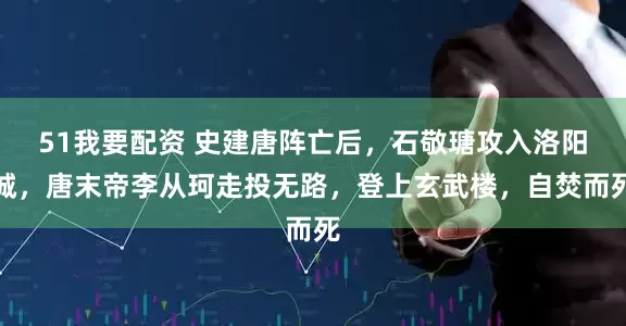 51我要配资 史建唐阵亡后，石敬瑭攻入洛阳城，唐末帝李从珂走投无路，登上玄武楼，自焚而死