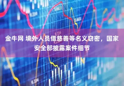 金牛网 境外人员借慈善等名义窃密，国家安全部披露案件细节