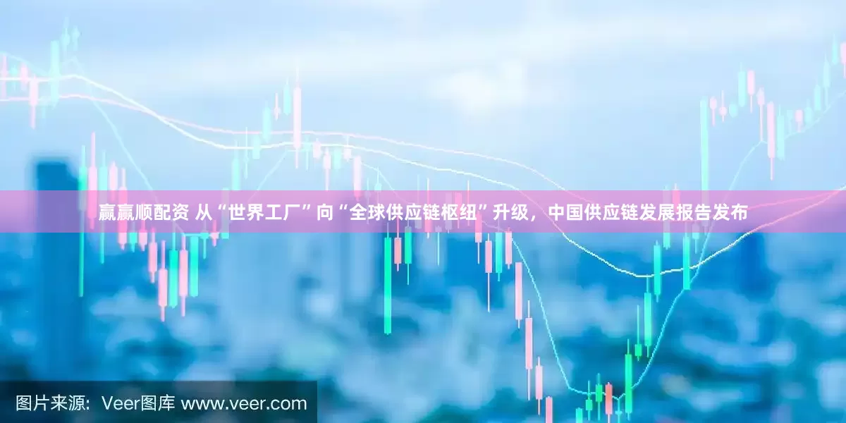 赢赢顺配资 从“世界工厂”向“全球供应链枢纽”升级，中国供应链发展报告发布