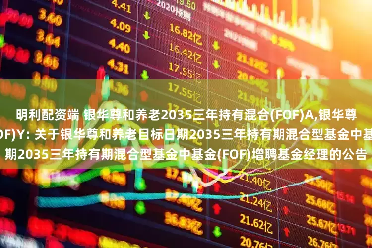 明利配资端 银华尊和养老2035三年持有混合(FOF)A,银华尊和养老2035三年持有混合(FOF)Y: 关于银华尊和养老目标日期2035三年持有期混合型基金中基金(FOF)增聘基金经理的公告