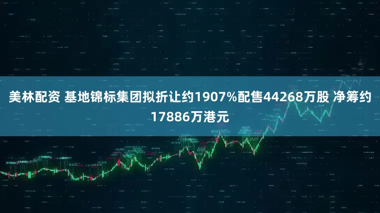 美林配资 基地锦标集团拟折让约1907%配售44268万股 净筹约17886万港元