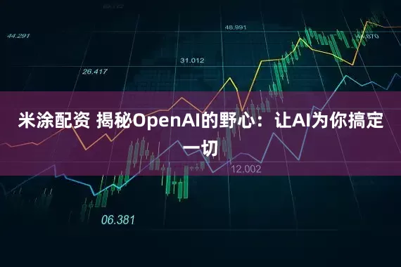 米涂配资 揭秘OpenAI的野心：让AI为你搞定一切