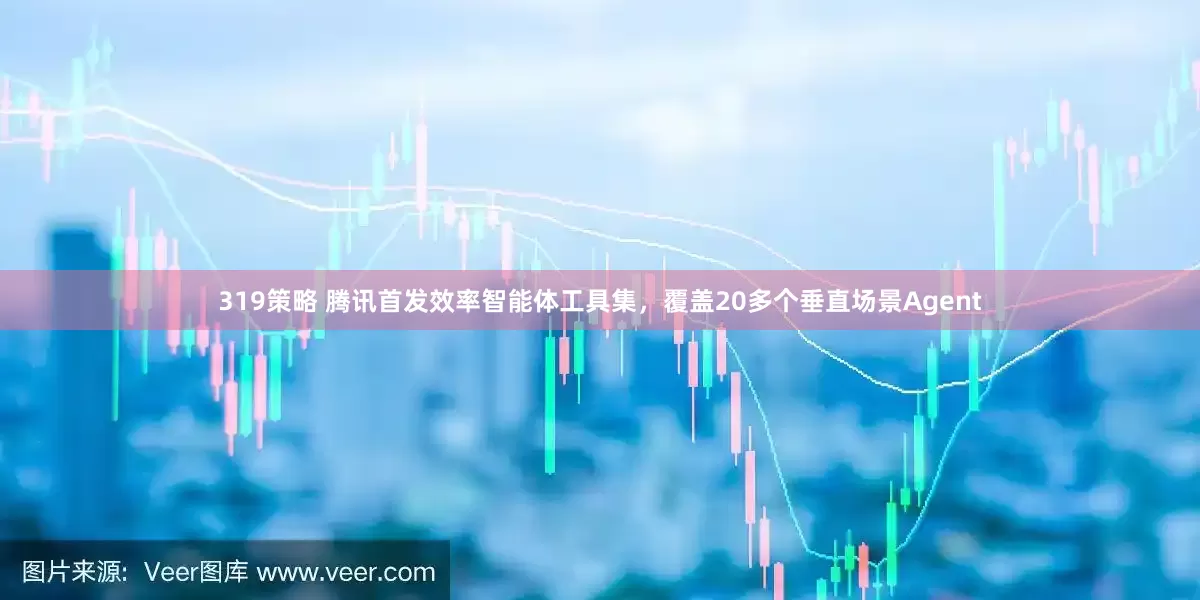 319策略 腾讯首发效率智能体工具集，覆盖20多个垂直场景Agent