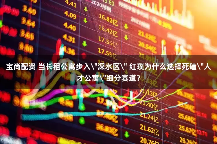宝尚配资 当长租公寓步入＂深水区＂ 红璞为什么选择死磕＂人才公寓＂细分赛道？