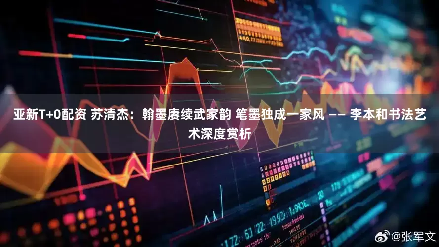 亚新T+0配资 苏清杰：翰墨赓续武家韵 笔墨独成一家风 —— 李本和书法艺术深度赏析