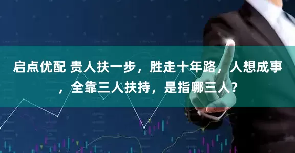 启点优配 贵人扶一步，胜走十年路，人想成事，全靠三人扶持，是指哪三人？