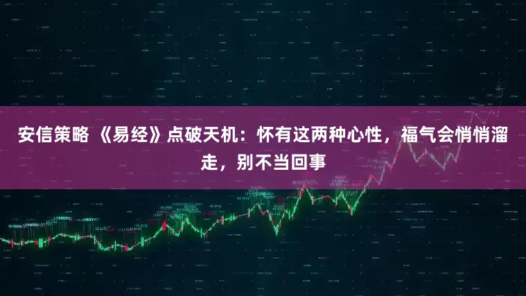 安信策略 《易经》点破天机：怀有这两种心性，福气会悄悄溜走，别不当回事